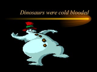 Dinosaurs were cold blooded 