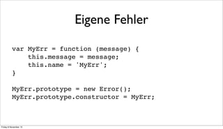 Eigene Fehler
var MyErr = function (message) {
this.message = message;
this.name = 'MyErr';
}
MyErr.prototype = new Error();
MyErr.prototype.constructor = MyErr;

Friday 8 November 13

 