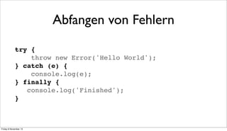 Abfangen von Fehlern
try {
throw new Error('Hello World');
} catch (e) {
console.log(e);
} finally {
console.log('Finished');
}

Friday 8 November 13

 