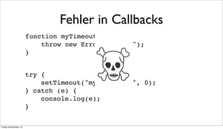 Fehler in Callbacks

☠

function myTimeout() {
throw new Error("whoops");
}
try {
setTimeout("myTimeout()", 0);
} catch (e) {
console.log(e);
}
Friday 8 November 13

 