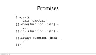Promises
$.ajax({
url: ‘/my/url’
}).done(function (data) {
...
}).fail(function (data) {
...
}).always(function (data) {
...
});

Friday 8 November 13

 