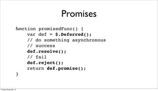 Promises
function promisedFunc() {
var def = $.Deferred();
// do something asynchronous
// success
def.resolve();
// fail
def.reject();
return def.promise();
}

Friday 8 November 13

 