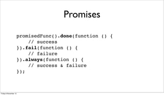 Promises
promisedFunc().done(function () {
// success
}).fail(function () {
// failure
}).always(function () {
// success & failure
});

Friday 8 November 13

 