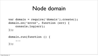 Node domain
var domain = require(‘domain’).create();
domain.on(‘error’, function (err) {
console.log(err);
});
domain.run(function () {
...
});

Friday 8 November 13

 
