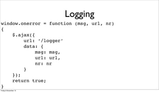 Logging
window.onerror = function (msg, url, nr)
{
$.ajax({
url: ‘/logger’
data: {
msg: msg,
url: url,
nr: nr
}
});
return true;
}
Friday 8 November 13

 