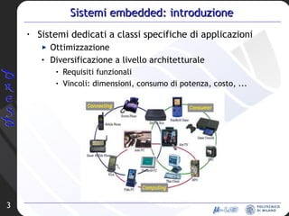 Sistemi embedded: introduzione Sistemi dedicati a classi specifiche di applicazioni Ottimizzazione Diversificazione a livello architetturale Requisiti funzionali Vincoli: dimensioni, consumo di potenza, costo, ...  