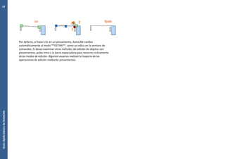 GuíarápidabásicadeAutoCAD
37
Por defecto, al hacer clic en un pinzamiento, AutoCAD cambia
automáticamente al modo **ESTIRA**, como se indica en la ventana de
comandos. Si desea examinar otros métodos de edición de objetos con
pinzamientos, pulse Intro o la barra espaciadora para recorrer cíclicamente
otros modos de edición. Algunos usuarios realizan la mayoría de las
operaciones de edición mediante pinzamientos.
 
