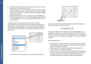 GuíarápidabásicadeAutoCAD
56
 Área de impresión. Se puede delimitar el área que se va a trazar con estas
opciones, pero normalmente se traza todo.
 Desfase de trazado. Este valor cambia en función de la impresora, trazador
u otra salida. Pruebe a centrar el trazado o ajustar el origen, pero tenga en
cuenta que las impresoras y los trazadores presentan un margen integrado
alrededor de las aristas.
 Escala de impresión. Elija la escala de trazado en la lista desplegable. Una
escala como, por ejemplo, ¼ " = 1’-0”, está diseñada para imprimir a escala
en la ficha Modelo. En una ficha Presentación, normalmente se imprime
con una escala 1:1.
La tabla de estilos de trazado proporciona información acerca del
procesamiento de colores. Los colores que se muestran correctamente en el
monitor podrían no ser adecuados para un archivo PDF o para la impresión.
Por ejemplo, es posible que desee crear un dibujo en color, pero generar una
salida monocroma. A continuación se muestra cómo especificar una salida
monocroma:
Consejo: Revise siempre los parámetros con la opción Vista preliminar.
La ventana de vista preliminar resultante incluye una barra de herramientas
con varios controles, incluidos Trazar y Salir.
Cuando quede satisfecho con la configuración de trazado, guárdela en una
configuración de página con un nombre descriptivo como "PDF monocromo".
En adelante, cuando desee imprimir en un archivo PDF, basta con que haga clic
en Imprimir, seleccione la configuración de página PDF monocromo y haga clic
en Aceptar.
Recomendaciones
 Si desea distribuir un dibujo mediante correo electrónico, sitios FTP, sitios
web de proyectos o DVD, comprobará que los archivos DWF (Design Web
Format) son compactos y cómodos.
 Si desea compartir una imagen estática del dibujo, puede generar un
archivo PDF a partir de un archivo de dibujo.
 Si desea revisar un archivo de dibujo de AutoCAD de forma simultánea con
un usuario que se encuentre en una ubicación diferente, considere el uso
de la aplicación web y para dispositivos móviles AutoCAD WS, que se
puede descargar desde el sitio web de Autodesk de forma gratuita.
 