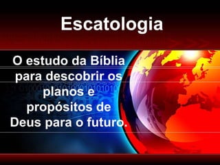 Escatologia
O estudo da Bíblia
para descobrir os
planos e
propósitos de
Deus para o futuro.
 