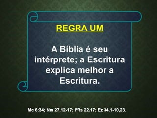 REGRA UM
A Bíblia é seu
intérprete; a Escritura
explica melhor a
Escritura.
Mc 6:34; Nm 27.12-17; IºRs 22.17; Ez 34.1-10,23.
 