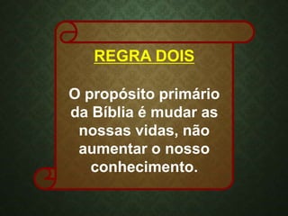 REGRA DOIS
O propósito primário
da Bíblia é mudar as
nossas vidas, não
aumentar o nosso
conhecimento.
 