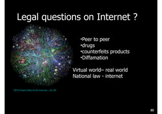 Legal questions on Internet ?
OPTE Project Map of the Internet – CC-BY
80
•Peer to peer
•drugs
•counterfeits products
•Diffamation
Virtual world– real world
National law - internet
 