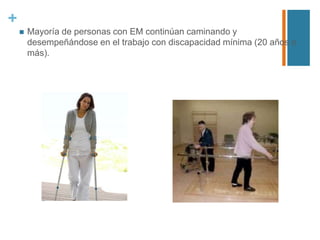 +
 Mayoría de personas con EM continúan caminando y
desempeñándose en el trabajo con discapacidad mínima (20 años o
más).
 