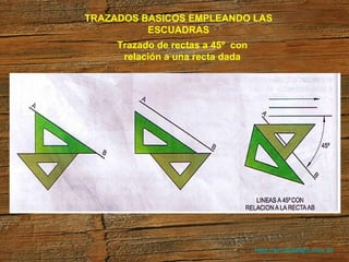 http://arrobadtgd.mex.tl/ TRAZADOS BASICOS EMPLEANDO LAS ESCUADRAS Trazado de rectas a 45º  con relación a una recta dada 