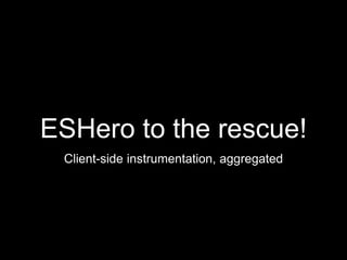 ESHero to the rescue!
Client-side instrumentation, aggregated
 