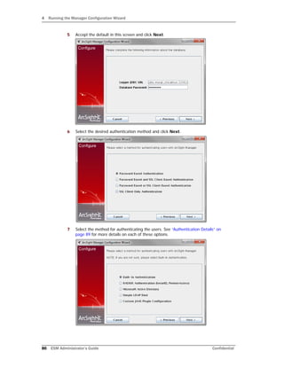 4 Running the Manager Configuration Wizard
86 ESM Administrator’s Guide Confidential
5 Accept the default in this screen and click Next.
6 Select the desired authentication method and click Next.
7 Select the method for authenticating the users. See “Authentication Details” on
page 89 for more details on each of these options.
 