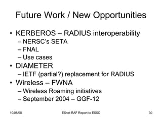 Future Work / New Opportunities KERBEROS – RADIUS interoperability NERSC’s SETA  FNAL  Use cases DIAMETER IETF (partial?) replacement for RADIUS Wireless – FWNA Wireless Roaming initiatives  September 2004 – GGF-12 