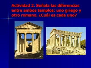Actividad 2. Señala las diferencias entre ambos templos: uno griego y otro romano. ¿Cuál es cada uno? 