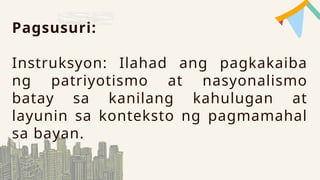 Pagsusuri:
Instruksyon: Ilahad ang pagkakaiba
ng patriyotismo at nasyonalismo
batay sa kanilang kahulugan at
layunin sa konteksto ng pagmamahal
sa bayan.
 