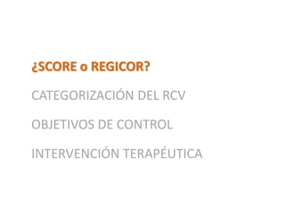 ¿SCORE o REGICOR?
CATEGORIZACIÓN DEL RCV
OBJETIVOS DE CONTROL
INTERVENCIÓN TERAPÉUTICA
 