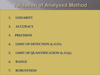 1. LINEARITY 
2. ACCURACY 
3. PRECISION 
4. LIMIT OF DETECTION (L.O.D.) 
5. LIMIT OF QUANTIFICATION (L.O.Q.) 
6. RANGE 
7. ROBUSTNESS 
15 
 
