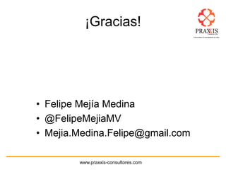 www.praxxis-consultores.com
¡Gracias!
• Felipe Mejía Medina
• @FelipeMejiaMV
• Mejia.Medina.Felipe@gmail.com
 