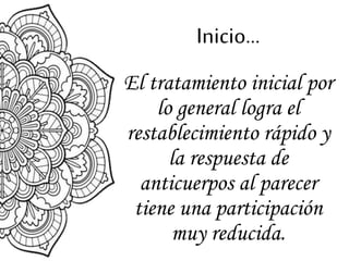 Inicio…
El tratamiento inicial por
lo general logra el
restablecimiento rápido y
la respuesta de
anticuerpos al parecer
tiene una participación
muy reducida.
 