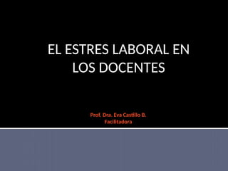 Prof. Dra. Eva Castillo B.
Facilitadora
EL ESTRES LABORAL EN
LOS DOCENTES
 