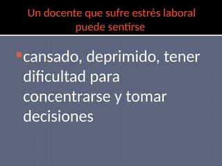 Un docente que sufre estrés laboral
puede sentirse
cansado, deprimido, tener
dificultad para
concentrarse y tomar
decisiones
 