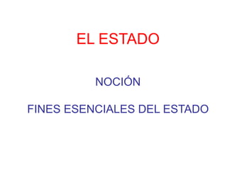 EL ESTADO
NOCIÓN
FINES ESENCIALES DEL ESTADO
 