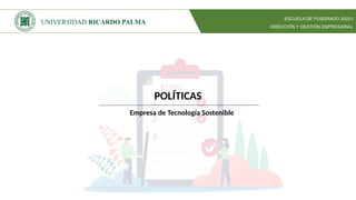 POLÍTICAS
Empresa de Tecnología Sostenible
ESCUELA DE POSGRADO 2022-I
DIRECCIÓN Y GESTIÓN EMPRESARIAL
UNIVERSIDAD RICARDO PALMA
 