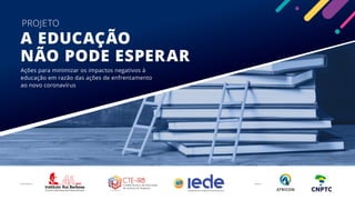 PROJETO A EDUCAÇÃO NÃO PODE ESPERAR . 1
A EDUCAÇÃO
NÃO PODE ESPERAR
PROJETO
Ações para minimizar os impactos negativos à
educação em razão das ações de enfrentamento
ao novo coronavírus
Realização: Apoio:
 