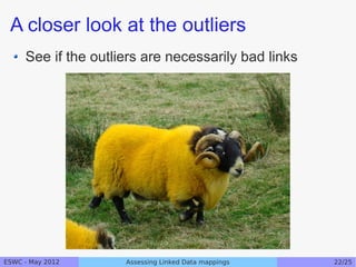 A closer look at the outliers
     See if the outliers are necessarily bad links




ESWC - May 2012      Assessing Linked Data mappings   22/25
 
