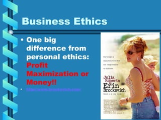 Business Ethics
• One big
difference from
personal ethics:
Profit
Maximization or
Money!!
• http://www.brockovich.com/
 