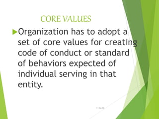 CORE VALUES
Organization has to adopt a
set of core values for creating
code of conduct or standard
of behaviors expected of
individual serving in that
entity.
11-04-12
 