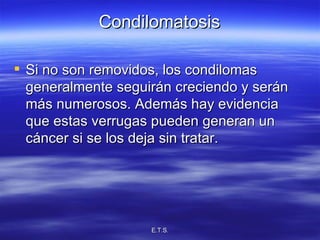 Condilomatosis Si no son removidos, los condilomas generalmente seguirán creciendo y serán más numerosos. Además hay evidencia que estas verrugas pueden generan un cáncer si se los deja sin tratar.  