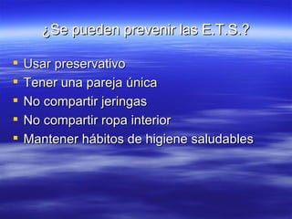 ¿Se pueden prevenir las E.T.S.? Usar preservativo Tener una pareja única No compartir jeringas No compartir ropa interior Mantener hábitos de higiene saludables 