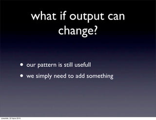 what if output can
                               change?

                     • our pattern is still usefull
                     • we simply need to add something


czwartek, 22 lipca 2010
 