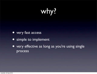 why?

                     • very fast access
                     • simple to implement
                     • very effective as long as you’re using single
                          process




czwartek, 22 lipca 2010
 