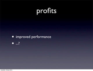 proﬁts


                     • improved performance
                     • ...?


czwartek, 22 lipca 2010
 