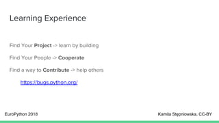 Learning Experience
Find Your Project -> learn by building
Find Your People -> Cooperate
Find a way to Contribute -> help others
https://bugs.python.org/
EuroPython 2018 Kamila Stępniowska, CC-BY
 