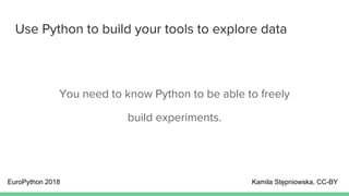 Use Python to build your tools to explore data
You need to know Python to be able to freely
build experiments.
EuroPython 2018 Kamila Stępniowska, CC-BY
 