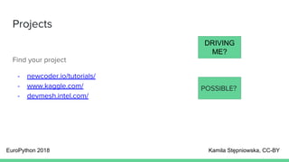 Projects
Find your project
- newcoder.io/tutorials/
- www.kaggle.com/
- devmesh.intel.com/
EuroPython 2018 Kamila Stępniowska, CC-BY
POSSIBLE?
DRIVING
ME?
 