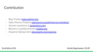 Contribution
- Bag Tracker bugs.python.org
- Open Source Projects opensource.guide/how-to-contribute
- Answer questions at pyslackers.com
- Become a speaker/mentor pydata.org
- Organize Django Girls djangogirls.org/organize
- ...
EuroPython 2018 Kamila Stępniowska, CC-BY
 