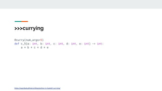 @curry(num_args=5)
def c_5(a: int, b: int, c: int, d: int, e: int) -> int:
a + b + c + d + e
>>>currying
https://sagnibak.github.io/blog/python-is-haskell-currying/
 