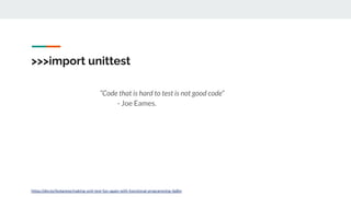 >>>import unittest
“Code that is hard to test is not good code”
- Joe Eames.
https://dev.to/leolanese/making-unit-test-fun-again-with-functional-programming-4g8m
 