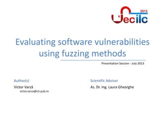 Author(s)
Politehnica
University of
Bucharest
Automatic Control
and Computers
Faculty
Computer
Science
Department
Scientific Advisor
Evaluating software vulnerabilities
using fuzzing methods
Victor Varză
victor.varza@cti.pub.ro
As. Dr. Ing. Laura Gheorghe
Presentation Session - July 2013
 