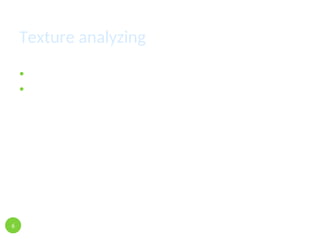 Texture analyzing
Rottenly :
 it is required to convert image into gray scald mode
 Inspecting batch of pixels in order to find the relationship
between them
6
 