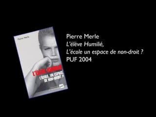 Pierre Merle
L’élève Humilié,
L’école un espace de non-droit ?
PUF 2004
 