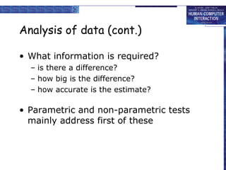 Analysis of data (cont.)
• What information is required?
– is there a difference?
– how big is the difference?
– how accurate is the estimate?
• Parametric and non-parametric tests
mainly address first of these
 